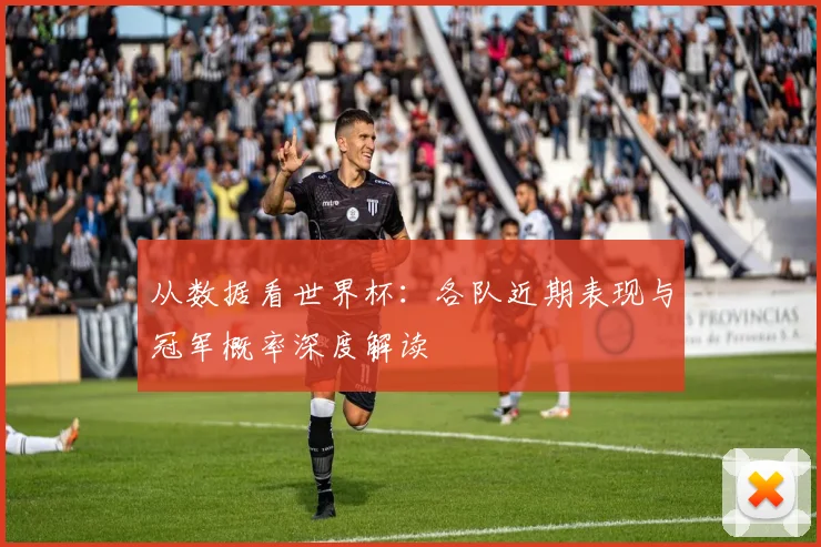 从数据看世界杯：各队近期表现与冠军概率深度解读