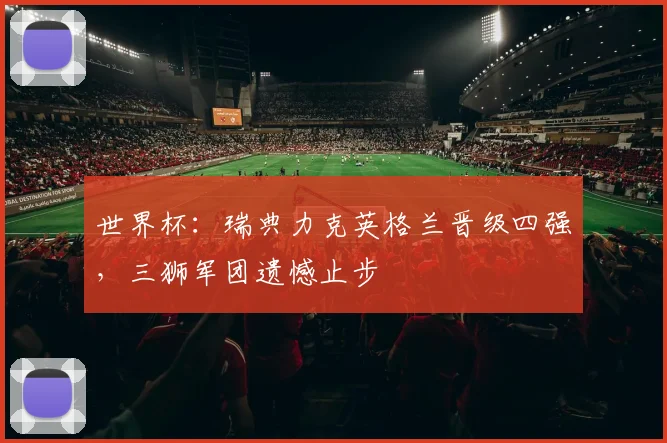 世界杯：瑞典力克英格兰晋级四强，三狮军团遗憾止步