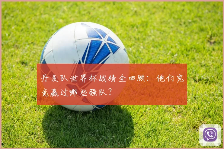 丹麦队世界杯战绩全回顾：他们究竟赢过哪些强队？