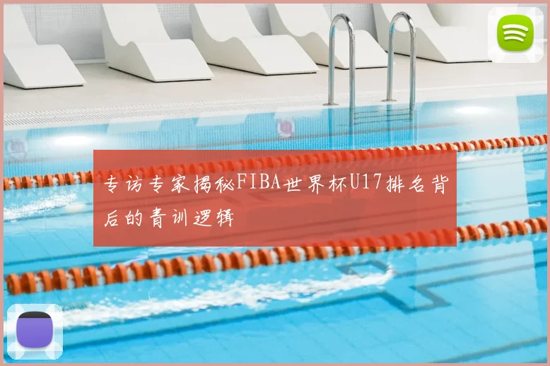 专访专家揭秘FIBA世界杯U17排名背后的青训逻辑