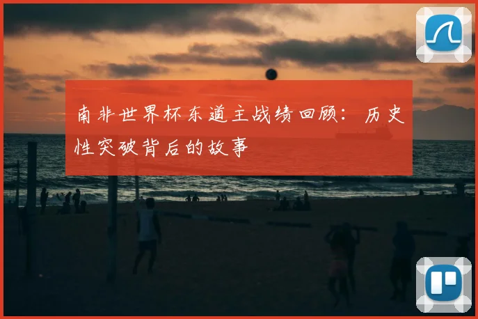 南非世界杯东道主战绩回顾:历史性突破背后的故事