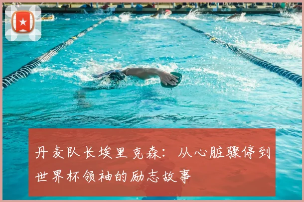 丹麦队长埃里克森：从心脏骤停到世界杯领袖的励志故事