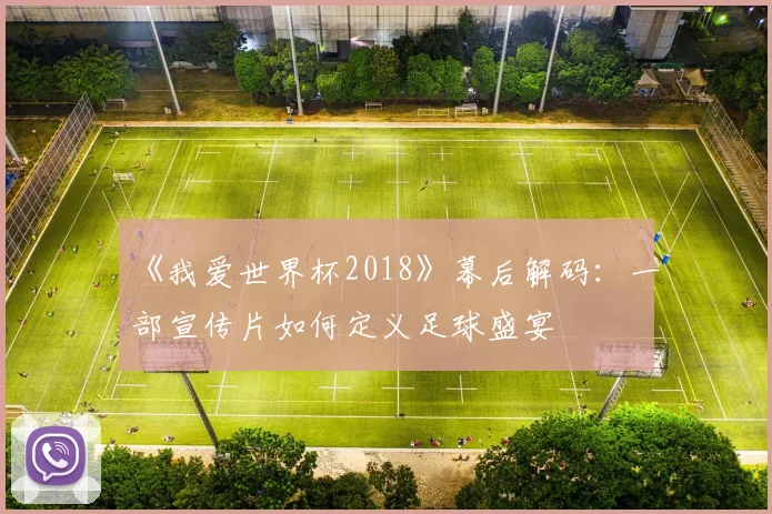 《我爱世界杯2018》幕后解码：一部宣传片如何定义足球盛宴