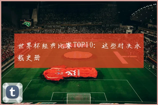 世界杯经典比赛TOP10:这些对决永载史册