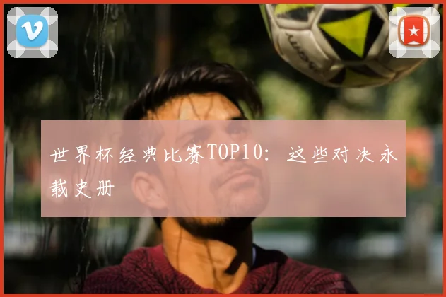 世界杯经典比赛TOP10:这些对决永载史册