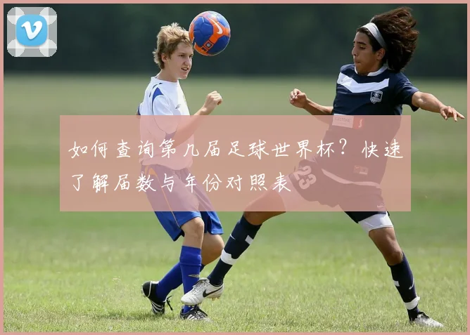 如何查询第几届足球世界杯？快速了解届数与年份对照表