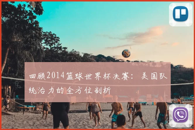回顾2014篮球世界杯决赛：美国队统治力的全方位剖析