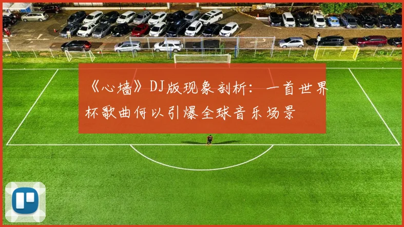《心墙》DJ版现象剖析:一首世界杯歌曲何以引爆全球音乐场景