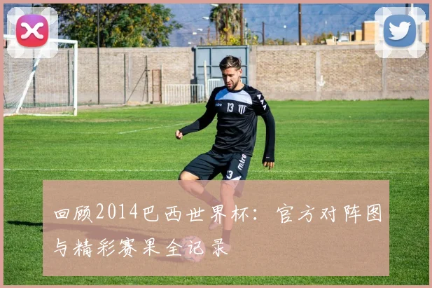 回顾2014巴西世界杯：官方对阵图与精彩赛果全记录