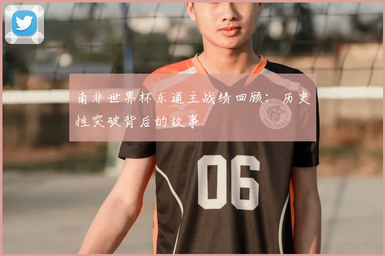 南非世界杯东道主战绩回顾:历史性突破背后的故事
