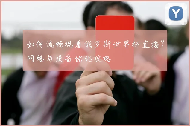 如何流畅观看俄罗斯世界杯直播？网络与设备优化攻略