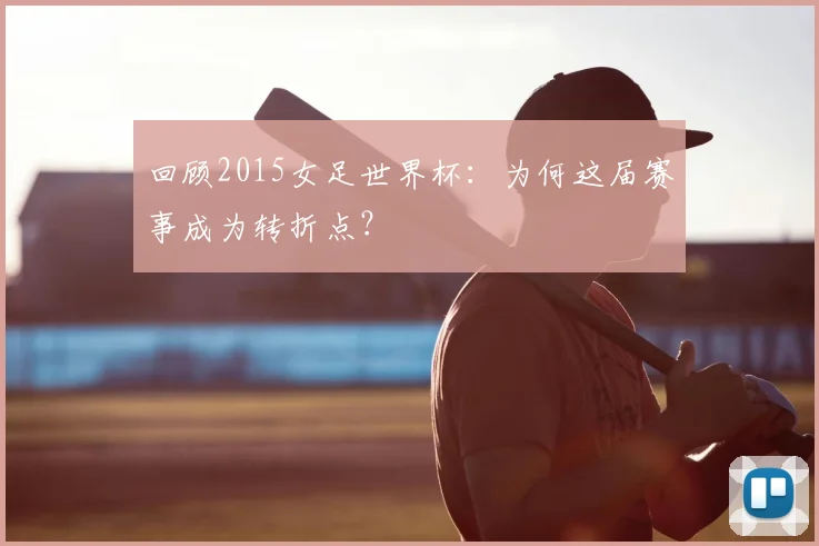 回顾2015女足世界杯：为何这届赛事成为转折点？