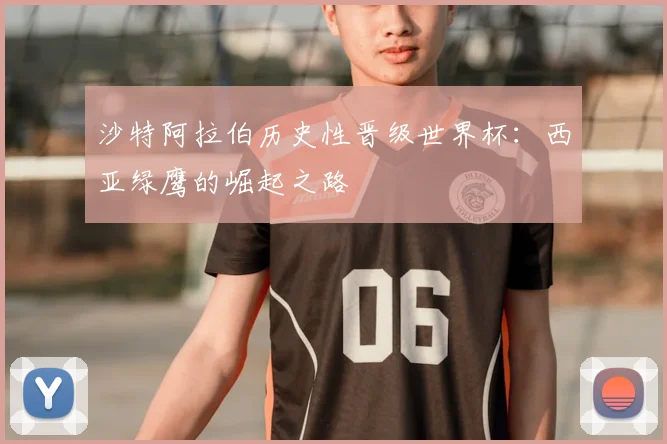 沙特阿拉伯历史性晋级世界杯：西亚绿鹰的崛起之路