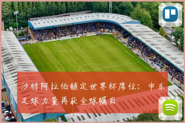 沙特阿拉伯锁定世界杯席位：中东足球力量再获全球瞩目