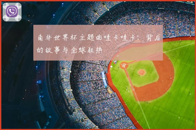 南非世界杯主题曲哇卡哇卡:背后的故事与全球狂热