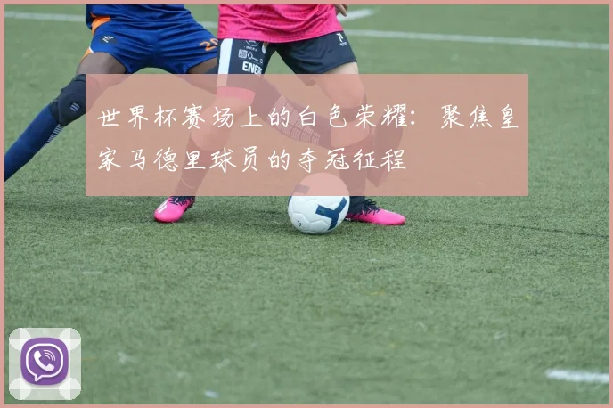 世界杯赛场上的白色荣耀：聚焦皇家马德里球员的夺冠征程