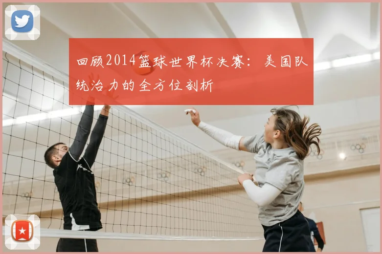 回顾2014篮球世界杯决赛：美国队统治力的全方位剖析