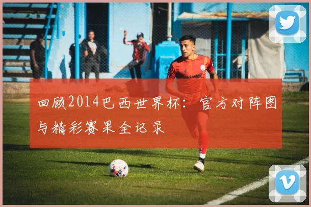 回顾2014巴西世界杯：官方对阵图与精彩赛果全记录