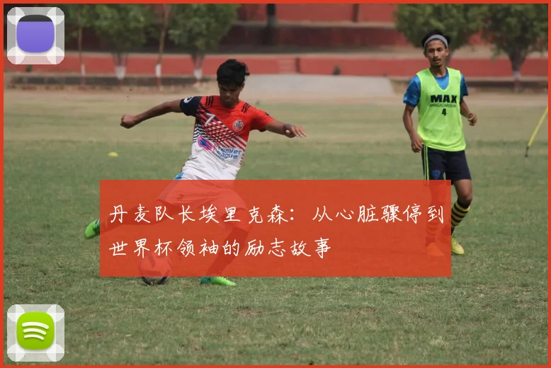 丹麦队长埃里克森：从心脏骤停到世界杯领袖的励志故事